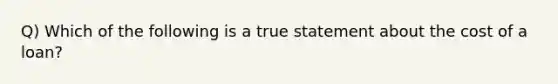 Q) Which of the following is a true statement about the cost of a loan?