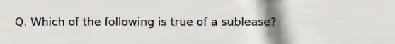 Q. Which of the following is true of a sublease?