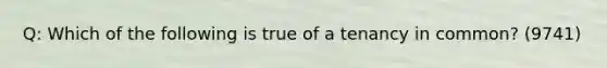 Q: Which of the following is true of a tenancy in common? (9741)