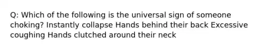 Q: Which of the following is the universal sign of someone choking? Instantly collapse Hands behind their back Excessive coughing Hands clutched around their neck