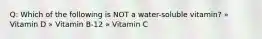 Q: Which of the following is NOT a water-soluble vitamin? » Vitamin D » Vitamin B-12 » Vitamin C