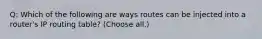 Q: Which of the following are ways routes can be injected into a router's IP routing table? (Choose all.)