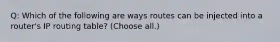 Q: Which of the following are ways routes can be injected into a router's IP routing table? (Choose all.)