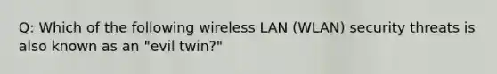 Q: Which of the following wireless LAN (WLAN) security threats is also known as an "evil twin?"