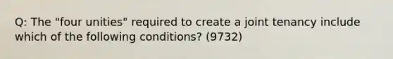 Q: The "four unities" required to create a joint tenancy include which of the following conditions? (9732)