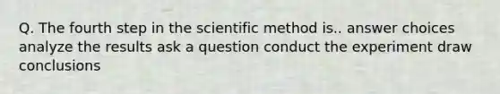 Q. The fourth step in <a href='https://www.questionai.com/knowledge/koXrTCHtT5-the-scientific-method' class='anchor-knowledge'>the scientific method</a> is.. answer choices analyze the results ask a question conduct the experiment draw conclusions