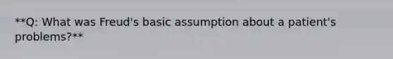 **Q: What was Freud's basic assumption about a patient's problems?**