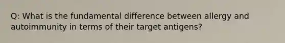 Q: What is the fundamental difference between allergy and autoimmunity in terms of their target antigens?