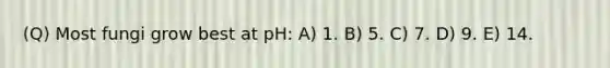 (Q) Most fungi grow best at pH: A) 1. B) 5. C) 7. D) 9. E) 14.