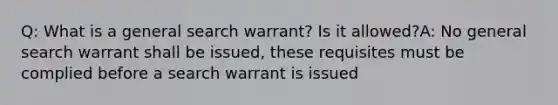 Q: What is a general search warrant? Is it allowed?A: No general search warrant shall be issued, these requisites must be complied before a search warrant is issued