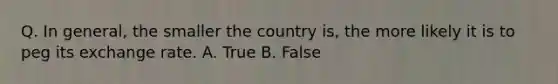 Q. In general, the smaller the country is, the more likely it is to peg its exchange rate. A. True B. False