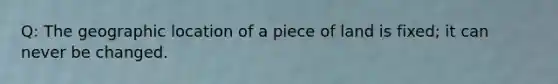 Q: The geographic location of a piece of land is fixed; it can never be changed.