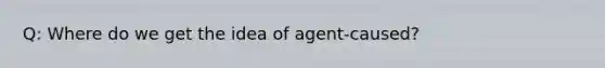 Q: Where do we get the idea of agent-caused?