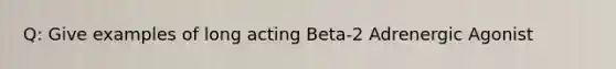 Q: Give examples of long acting Beta-2 Adrenergic Agonist