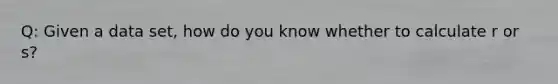 Q: Given a data set, how do you know whether to calculate r or s?