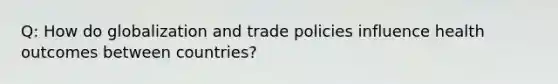 Q: How do globalization and trade policies influence health outcomes between countries?