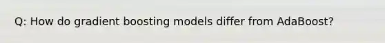 Q: How do gradient boosting models differ from AdaBoost?