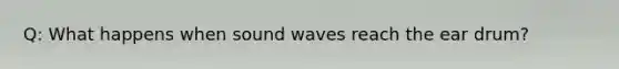 Q: What happens when sound waves reach the ear drum?