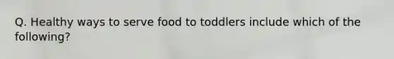 Q. Healthy ways to serve food to toddlers include which of the following?