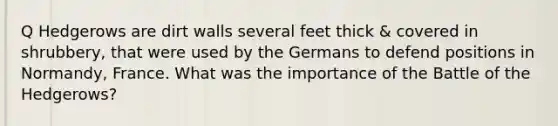 Q Hedgerows are dirt walls several feet thick & covered in shrubbery, that were used by the Germans to defend positions in Normandy, France. What was the importance of the Battle of the Hedgerows?