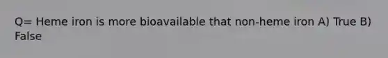Q= Heme iron is more bioavailable that non-heme iron A) True B) False