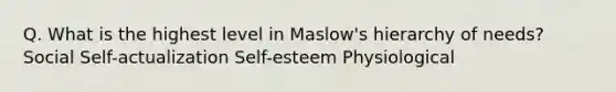 Q. What is the highest level in Maslow's hierarchy of needs? Social Self-actualization Self-esteem Physiological