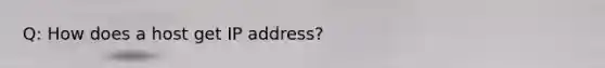 Q: How does a host get IP address?