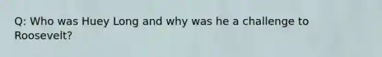 Q: Who was Huey Long and why was he a challenge to Roosevelt?