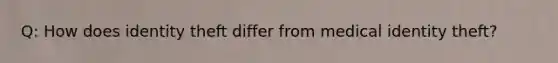 Q: How does identity theft differ from medical identity theft?
