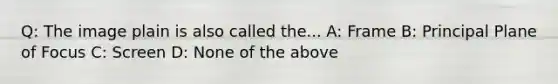 Q: The image plain is also called the... A: Frame B: Principal Plane of Focus C: Screen D: None of the above