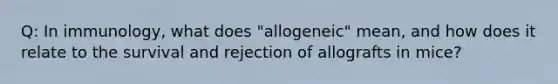 Q: In immunology, what does "allogeneic" mean, and how does it relate to the survival and rejection of allografts in mice?