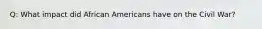 Q: What impact did African Americans have on the Civil War?
