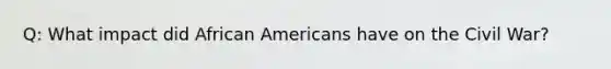 Q: What impact did African Americans have on the Civil War?