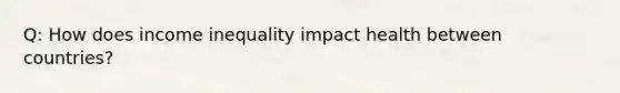 Q: How does income inequality impact health between countries?