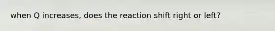 when Q increases, does the reaction shift right or left?