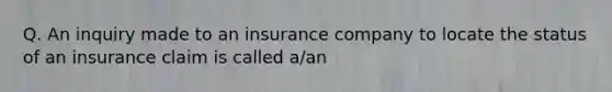 Q. An inquiry made to an insurance company to locate the status of an insurance claim is called a/an