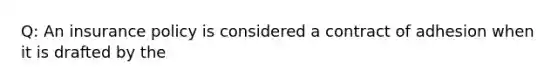 Q: An insurance policy is considered a contract of adhesion when it is drafted by the