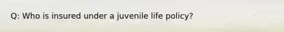 Q: Who is insured under a juvenile life policy?