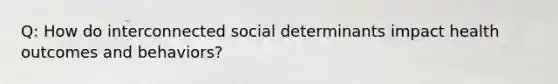 Q: How do interconnected social determinants impact health outcomes and behaviors?