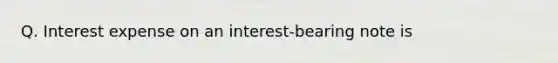 Q. Interest expense on an interest-bearing note is