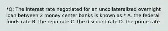 *Q: The interest rate negotiated for an uncollateralized overnight loan between 2 money center banks is known as:* A. the federal funds rate B. the repo rate C. the discount rate D. the prime rate