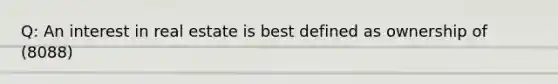 Q: An interest in real estate is best defined as ownership of (8088)