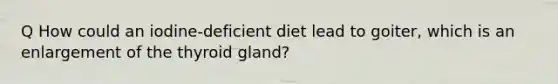 Q How could an iodine-deficient diet lead to goiter, which is an enlargement of the thyroid gland?