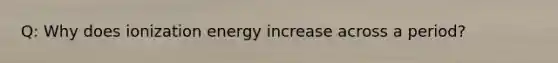 Q: Why does ionization energy increase across a period?