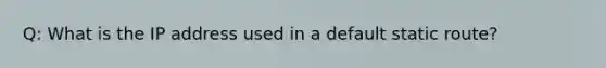 Q: What is the IP address used in a default static route?