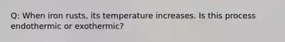 Q: When iron rusts, its temperature increases. Is this process endothermic or exothermic?