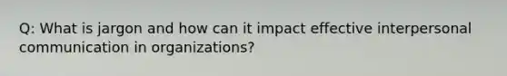 Q: What is jargon and how can it impact effective <a href='https://www.questionai.com/knowledge/kYcZI9dsWF-interpersonal-communication' class='anchor-knowledge'>interpersonal communication</a> in organizations?