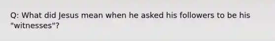 Q: What did Jesus mean when he asked his followers to be his "witnesses"?