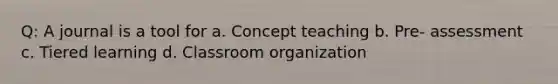 Q: A journal is a tool for a. Concept teaching b. Pre- assessment c. Tiered learning d. Classroom organization