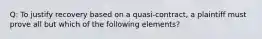 Q: To justify recovery based on a quasi-contract, a plaintiff must prove all but which of the following elements?